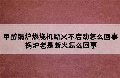 甲醇锅炉燃烧机断火不启动怎么回事 锅炉老是断火怎么回事